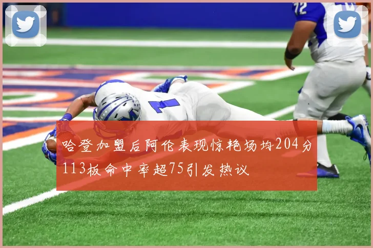 哈登加盟后阿伦表现惊艳场均204分113板命中率超75引发热议