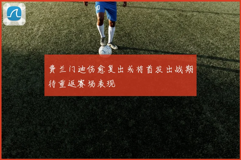 费兰门迪伤愈复出或将首发出战期待重返赛场表现