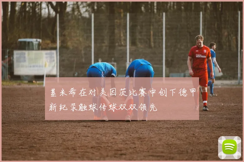 基米希在对美因茨比赛中创下德甲新纪录触球传球双双领先