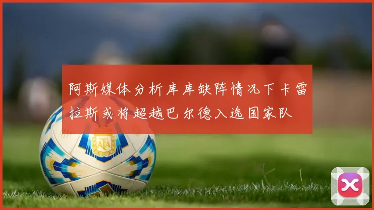 阿斯媒体分析库库缺阵情况下卡雷拉斯或将超越巴尔德入选国家队