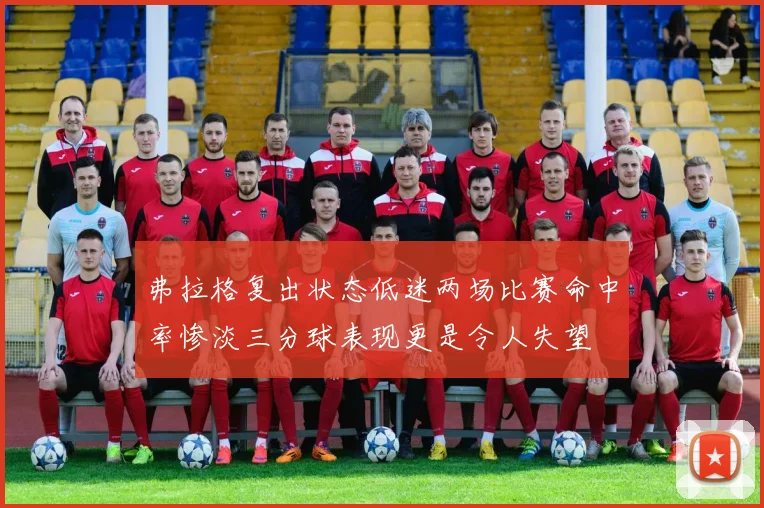 弗拉格复出状态低迷两场比赛命中率惨淡三分球表现更是令人失望