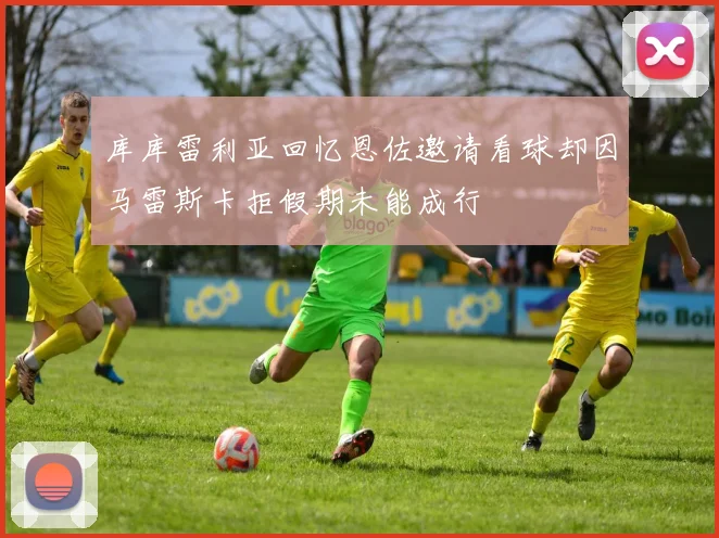 库库雷利亚回忆恩佐邀请看球却因马雷斯卡拒假期未能成行
