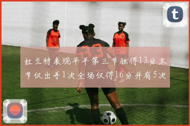 杜兰特表现平平第三节独得13分末节仅出手1次全场仅得16分并有5次失误