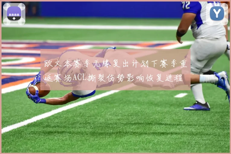 欧文本赛季无缘复出计划下赛季重返赛场ACL撕裂伤势影响恢复进程