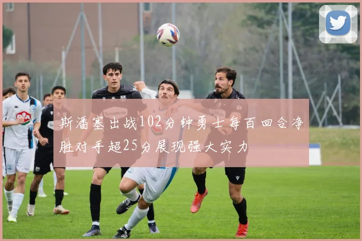 斯潘塞出战102分钟勇士每百回合净胜对手超25分展现强大实力