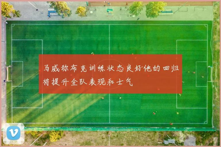 马威称布克训练状态良好他的回归将提升全队表现和士气