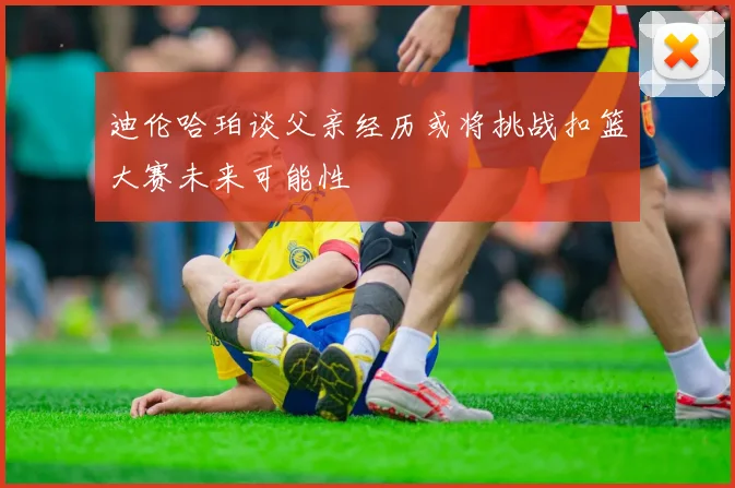 迪伦哈珀谈父亲经历或将挑战扣篮大赛未来可能性