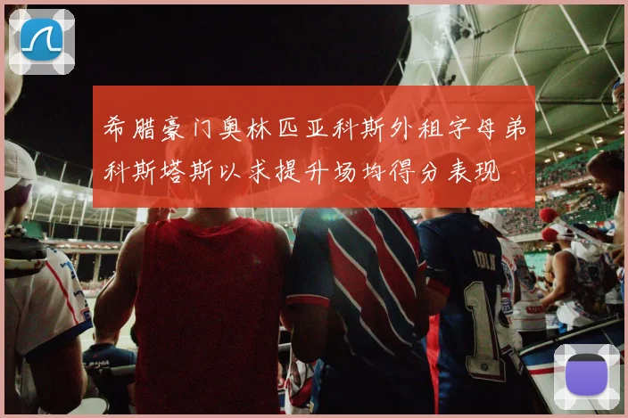 希腊豪门奥林匹亚科斯外租字母弟科斯塔斯以求提升场均得分表现