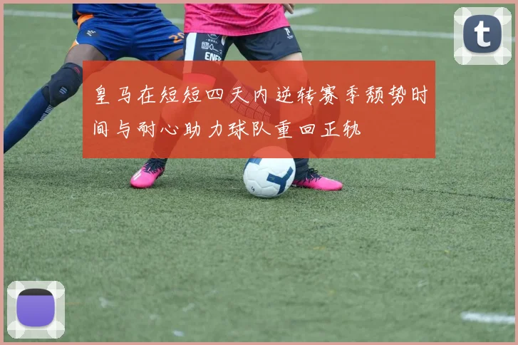 皇马在短短四天内逆转赛季颓势时间与耐心助力球队重回正轨
