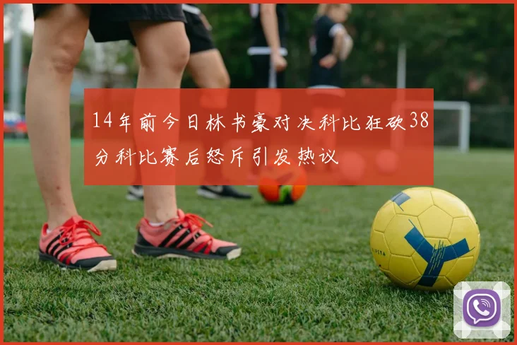 14年前今日林书豪对决科比狂砍38分科比赛后怒斥引发热议