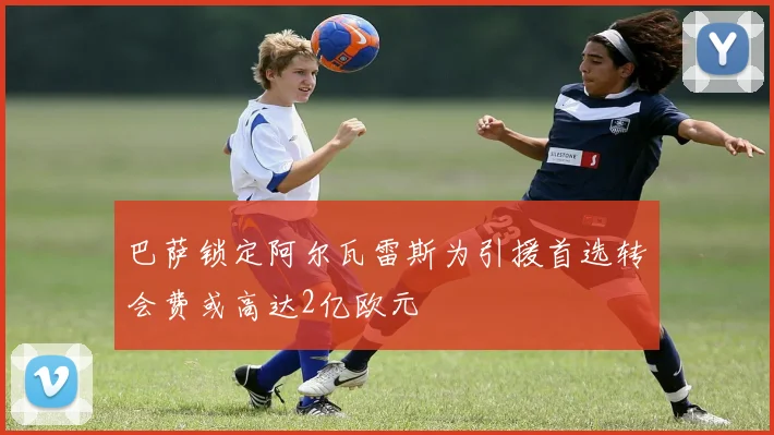 巴萨锁定阿尔瓦雷斯为引援首选转会费或高达2亿欧元