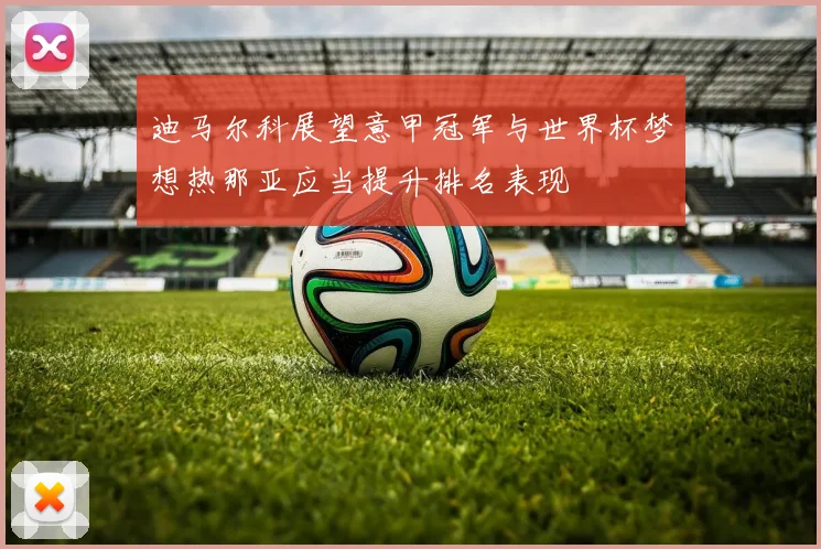 迪马尔科展望意甲冠军与世界杯梦想热那亚应当提升排名表现