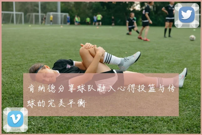 肯纳德分享球队融入心得投篮与传球的完美平衡