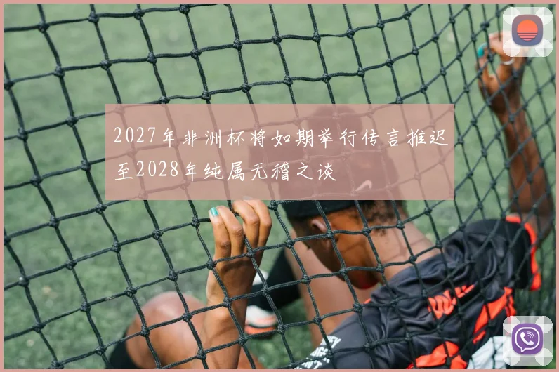 2027年非洲杯将如期举行传言推迟至2028年纯属无稽之谈