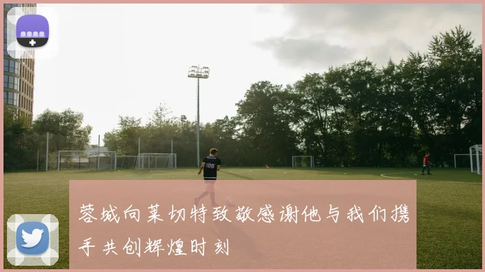 蓉城向莱切特致敬感谢他与我们携手共创辉煌时刻
