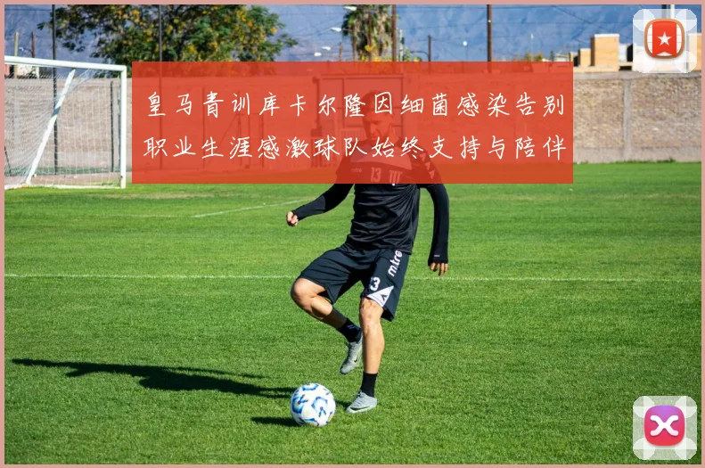 皇马青训库卡尔隆因细菌感染告别职业生涯感激球队始终支持与陪伴