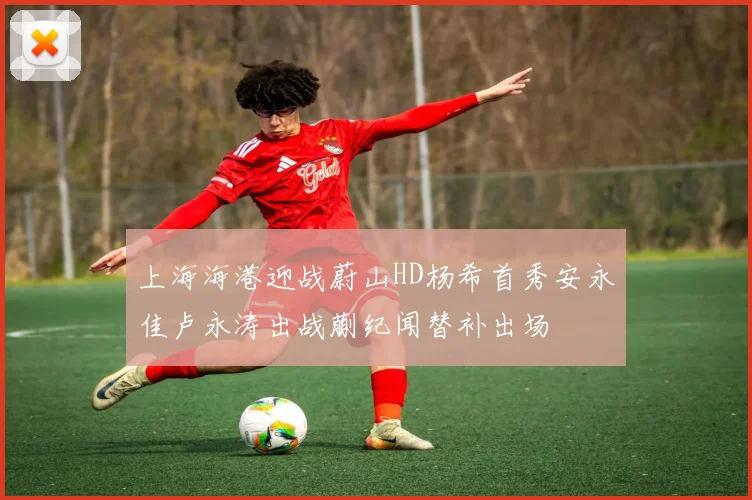 上海海港迎战蔚山HD杨希首秀安永佳卢永涛出战蒯纪闻替补出场
