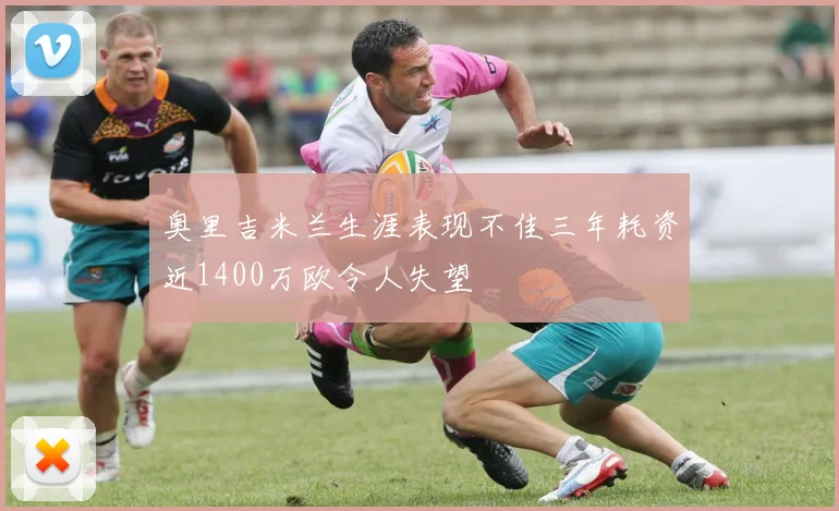 奥里吉米兰生涯表现不佳三年耗资近1400万欧令人失望