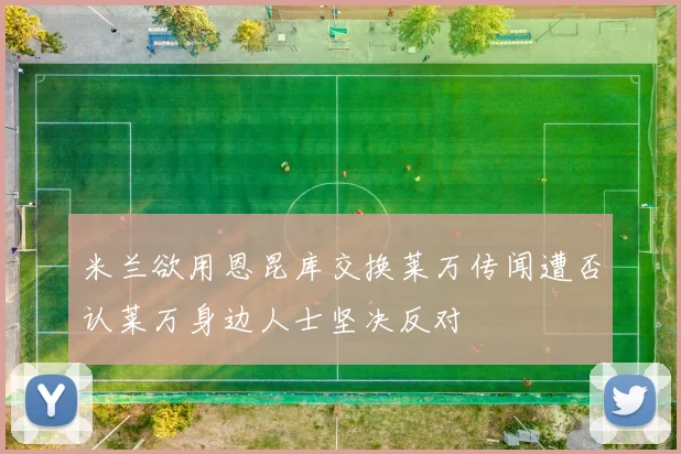 米兰欲用恩昆库交换莱万传闻遭否认莱万身边人士坚决反对