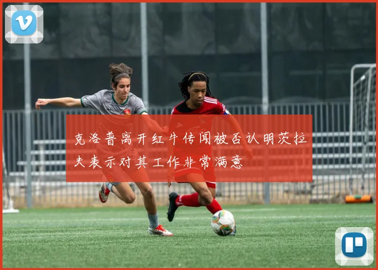 克洛普离开红牛传闻被否认明茨拉夫表示对其工作非常满意