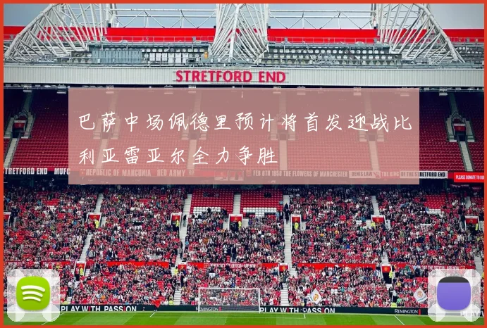 巴萨中场佩德里预计将首发迎战比利亚雷亚尔全力争胜