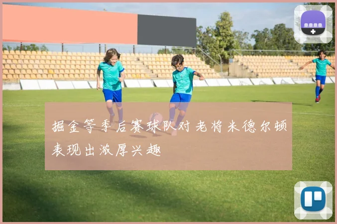 掘金等季后赛球队对老将米德尔顿表现出浓厚兴趣