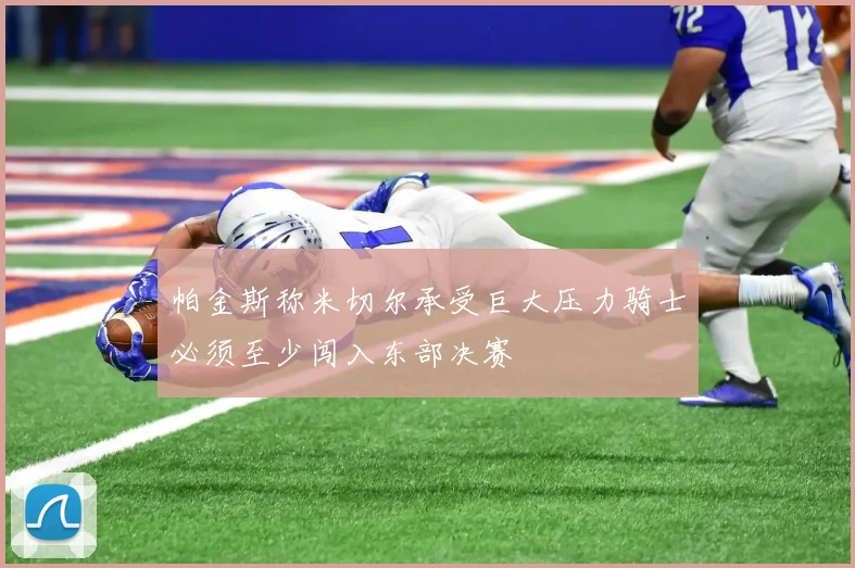 帕金斯称米切尔承受巨大压力骑士必须至少闯入东部决赛