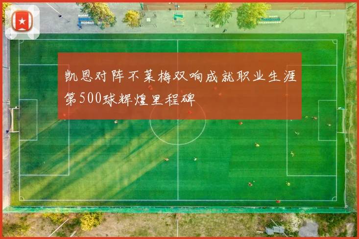 凯恩对阵不莱梅双响成就职业生涯第500球辉煌里程碑