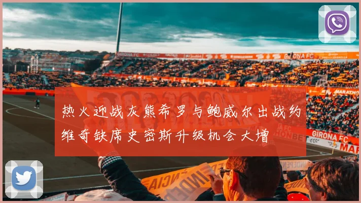 热火迎战灰熊希罗与鲍威尔出战约维奇缺席史密斯升级机会大增