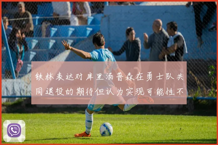 铁林表达对库里汤普森在勇士队共同退役的期待但认为实现可能性不大