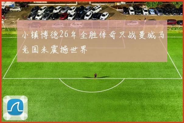 小镇博德26年全胜传奇只战曼城马竞国米震撼世界