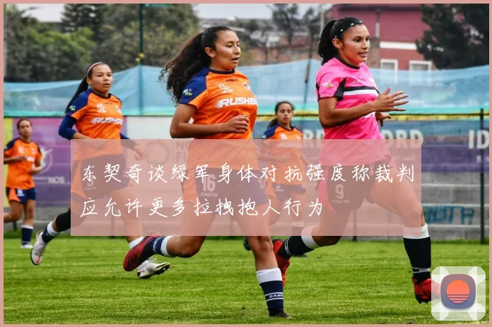 东契奇谈绿军身体对抗强度称裁判应允许更多拉拽抱人行为