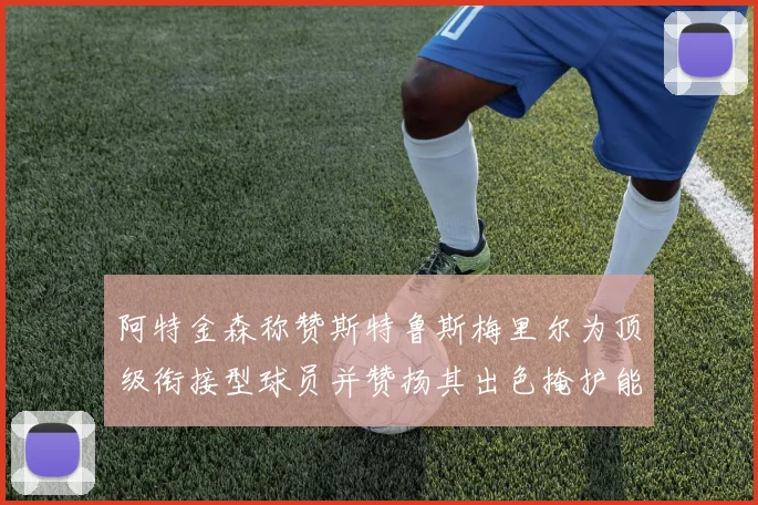 阿特金森称赞斯特鲁斯梅里尔为顶级衔接型球员并赞扬其出色掩护能力