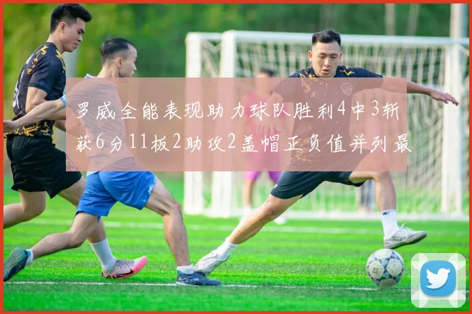 罗威全能表现助力球队胜利4中3斩获6分11板2助攻2盖帽正负值并列最高