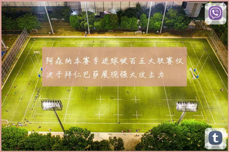 阿森纳本赛季进球破百五大联赛仅次于拜仁巴萨展现强大攻击力