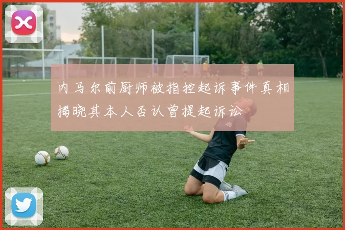 内马尔前厨师被指控起诉事件真相揭晓其本人否认曾提起诉讼