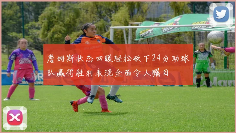 詹姆斯状态回暖轻松砍下24分助球队赢得胜利表现全面令人瞩目