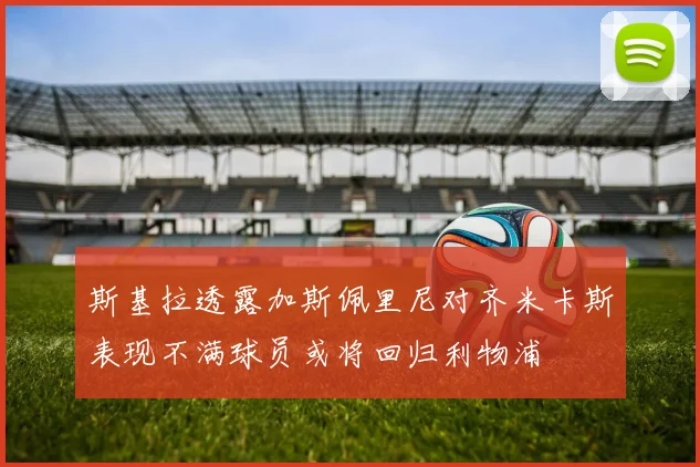 斯基拉透露加斯佩里尼对齐米卡斯表现不满球员或将回归利物浦