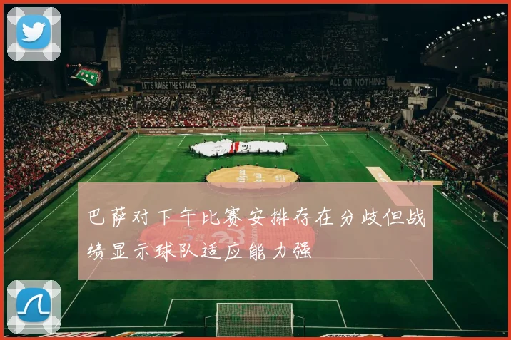 巴萨对下午比赛安排存在分歧但战绩显示球队适应能力强