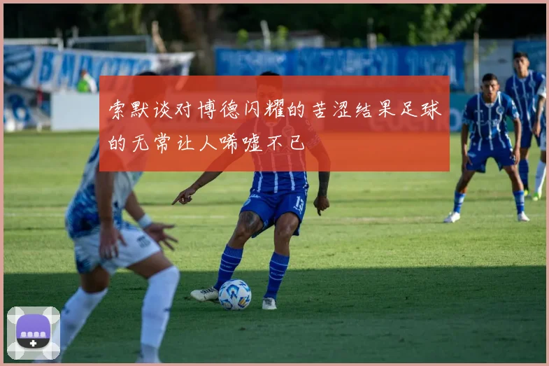 索默谈对博德闪耀的苦涩结果足球的无常让人唏嘘不已