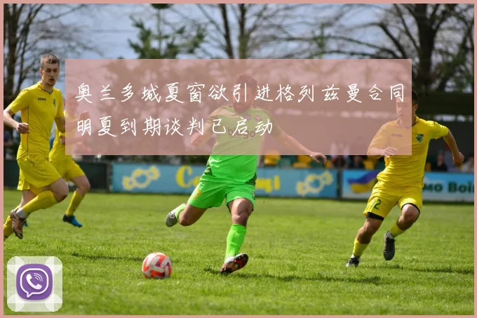 奥兰多城夏窗欲引进格列兹曼合同明夏到期谈判已启动